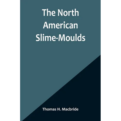 The North American Slime-Moulds; A Descriptive List of All Species of Myxomycetes Hitherto Reported from the Continent of North America, with Notes on - Paperback