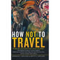 How Not to Travel: "Where Are You Going Next? I Won't Go There!" - Hardcover