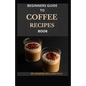 Beginners Guide to Coffee Recipes Book: 40 DIY Coffee and Espresso Drinks to Make at Home - Paperback