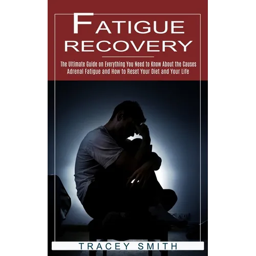 Fatigue Recovery: The Ultimate Guide on Everything You Need to Know About the Causes (Adrenal Fatigue and How to Reset Your Diet and Your Life) - Paperback