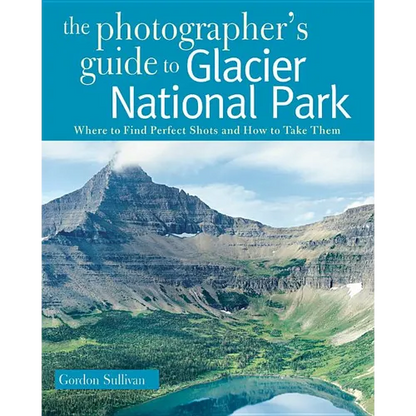 Photographer's Guide to Glacier National Park: Where to Find Perfect Shots and How to Take Them - Paperback