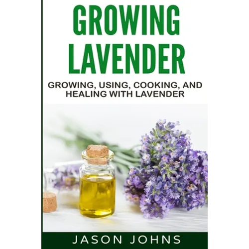 Growing Lavender - Growing, Using, Cooking and Healing with Lavender: The Complete Guide to Lavender - Paperback