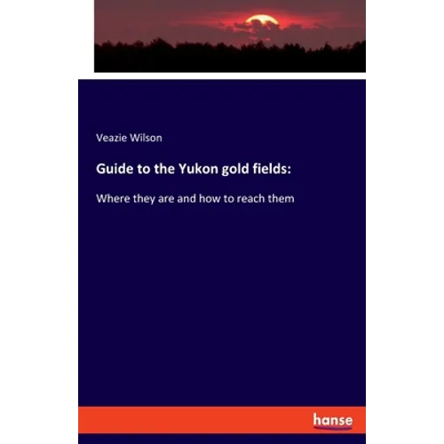 Guide to the Yukon gold fields: Where they are and how to reach them - Paperback