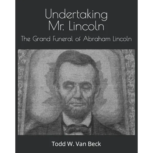 Undertaking Mr. Lincoln: The Grand Funeral of Abraham Lincoln - Paperback