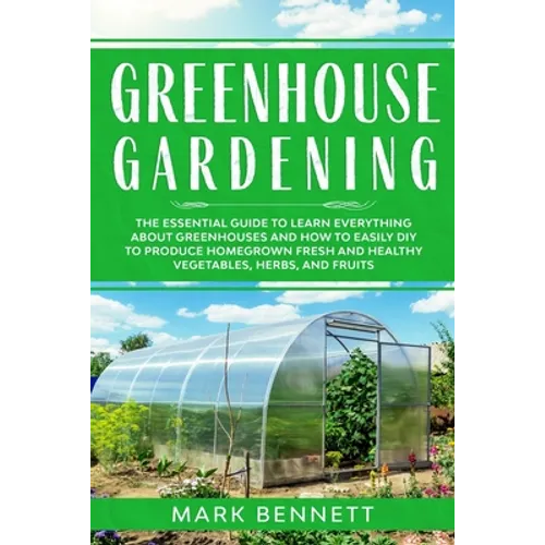 Greenhouse Gardening: The Essential Guide to Learn Everything About Greenhouses and How to Easily DIY to Produce Homegrown Fresh and Healthy - Paperback