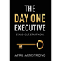 The Day One Executive: A Guidebook to Stand Out in Your Career Starting Now - Hardcover