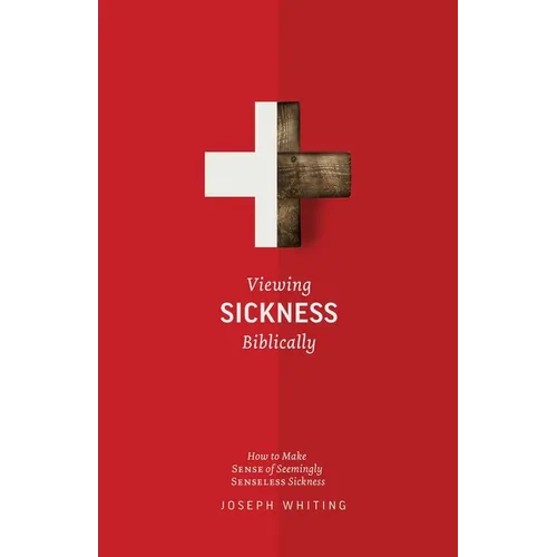 Viewing Sickness Biblically: Making Sense of Seemingly Senseless Sickness - Paperback