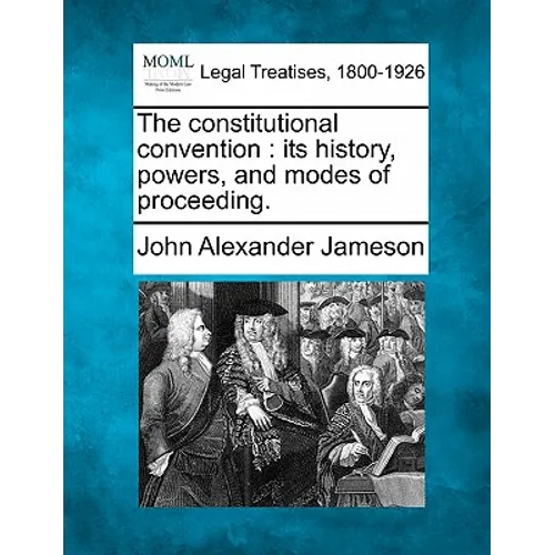 The constitutional convention: its history, powers, and modes of proceeding. - Paperback