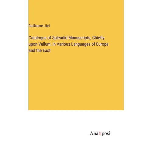 Catalogue of Splendid Manuscripts, Chiefly upon Vellum, in Various Languages of Europe and the East - Hardcover
