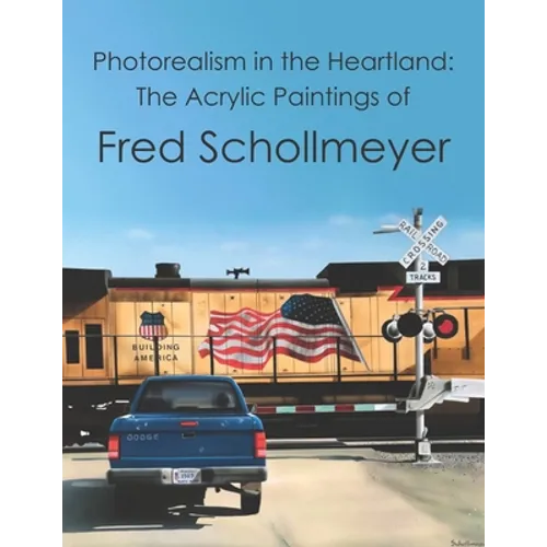 Photorealism in the Heartland: The Acrylic Paintings of Fred Schollmeyer - Paperback