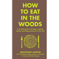How to Eat in the Woods: A Complete Guide to Foraging, Trapping, Fishing, and Finding Sustenance in the Wild - Hardcover