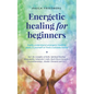 Energetic Healing for Beginners: Easily Understand Energetic Healing, Apply it Yourself or Find a Suitable Healer - Paperback