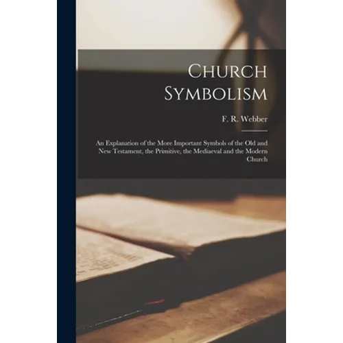 Church Symbolism; an Explanation of the More Important Symbols of the Old and New Testament, the Primitive, the Mediaeval and the Modern Church - Paperback
