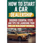 How to Start a car Dealership: Unlock Profits and Drive Success: Your Step-by-Step Guide to Launching a Thriving Car Dealership - Paperback