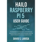 Hailo Raspberry Pi 5 User Guide: A comprehensive manual to unlock the new features of this single board computer with the Hailo-8L Module and all you - Paperback