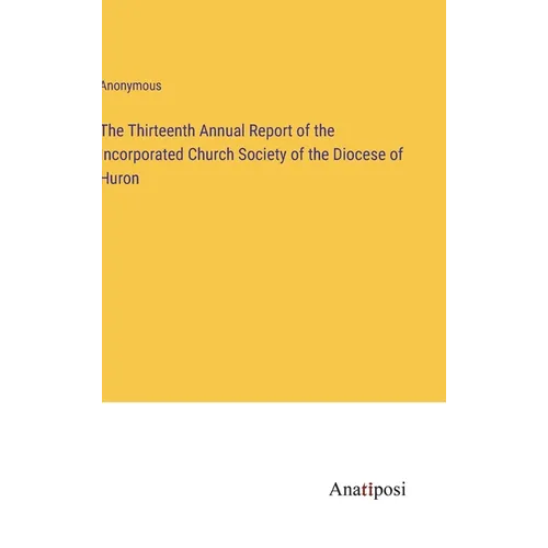 The Thirteenth Annual Report of the Incorporated Church Society of the Diocese of Huron - Hardcover