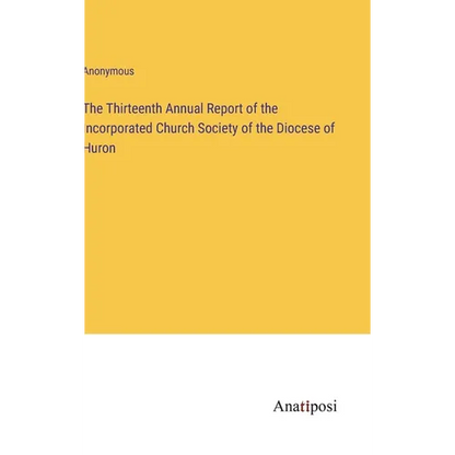 The Thirteenth Annual Report of the Incorporated Church Society of the Diocese of Huron - Hardcover