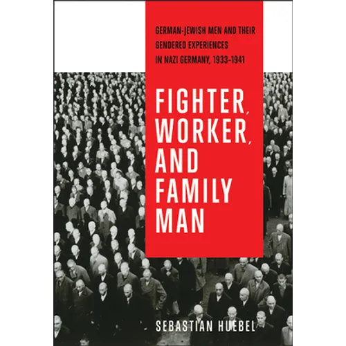 Fighter, Worker, and Family Man: German-Jewish Men and Their Gendered Experiences in Nazi Germany, 1933-1941 - Paperback