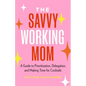 The Savvy Working Mom: A Guide to Prioritization, Delegation, and Making Time for Cocktails - Paperback