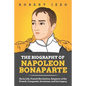 The Biography of Napoleon Bonaparte: Early Life, French Revolution, Emperor of the French, Conquests, Invasions, and his Legacy - Paperback