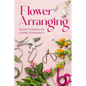 Flower Arranging: Creative Techniques for Stunning Arrangements: A Practical Guide to Arrange Flowers - Paperback