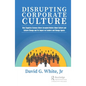 Disrupting Corporate Culture: How Cognitive Science Alters Accepted Beliefs About Culture and Culture Change and Its Impact on Leaders and Change Agen - Hardcover