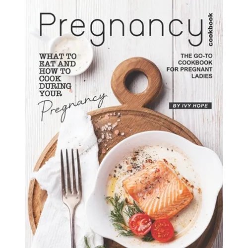 Pregnancy Cookbook: What to Eat and How to Cook During Your Pregnancy - The Go-To Cookbook for Pregnant Ladies - Paperback