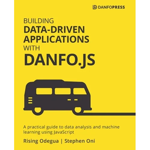 Building Data-Driven Applications with Danfo.js: A practical guide to data analysis and machine learning using JavaScript - Paperback