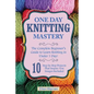 Knitting: One Day Knitting Mastery: The Complete Beginner's Guide to Learn Knitting in Under 1 Day! - 10 Step by Step Projects T - Paperback