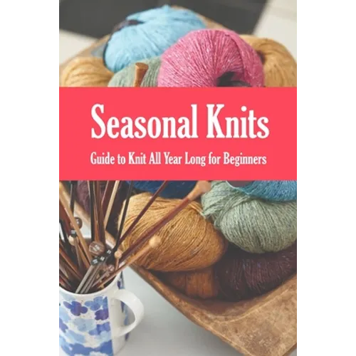 Seasonal Knits: Guide to Knit All Year Long for Beginners: The Knitter's Handy Book - Paperback