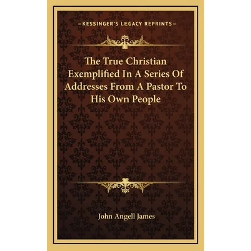 The True Christian Exemplified in a Series of Addresses from a Pastor to His Own People - Hardcover