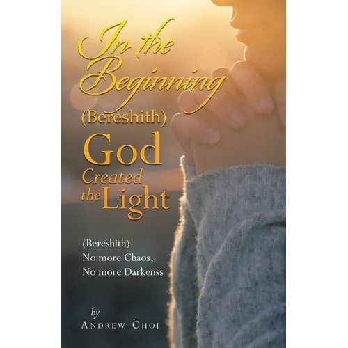In the Beginning (Bereshith) God Created the Light: (Bereshith) No More Chaos, No More Darkenss - Paperback