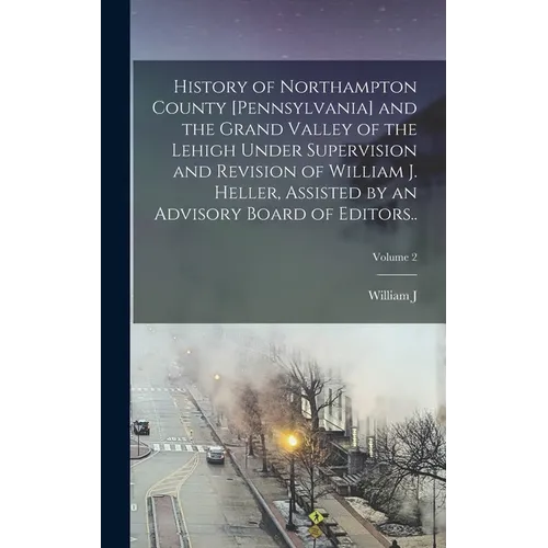 History of Northampton County [Pennsylvania] and the Grand Valley of the Lehigh Under Supervision and Revision of William J. Heller, Assisted by an Ad - Hardcover