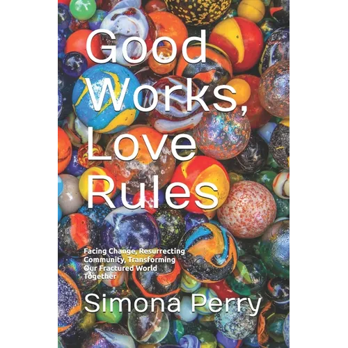 Good Works, Love Rules: Facing Change, Resurrecting Community, Transforming Our Fractured World Together - Paperback