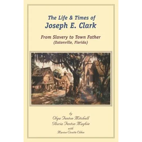 The Life and Times of Joseph E. Clark: From Slavery to Town Father (Eatonville, Florida) - Paperback