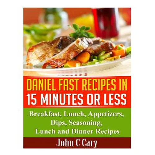 Daniel Fast Recipes in 15 Minutes or Less: Breakfast, Lunch, Appetizers, Dips, Seasoning, Lunch and Dinner Recipes - Paperback
