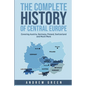 The Complete History of Central Europe: Covering Austria, Germany, Poland, Switzerland, and Much More - Paperback