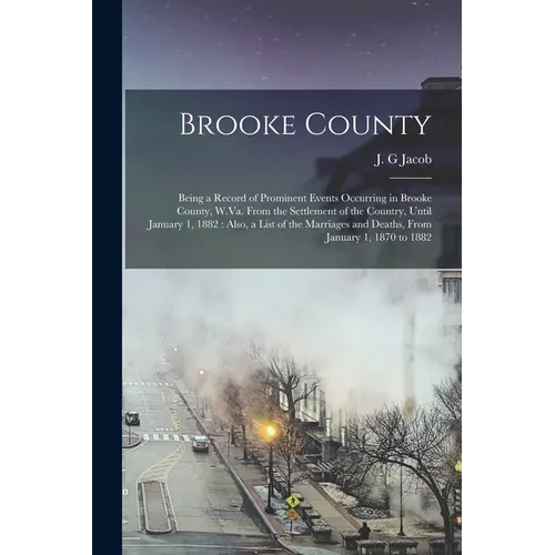 Brooke County: Being a Record of Prominent Events Occurring in Brooke County, W.Va. From the Settlement of the Country, Until January - Paperback