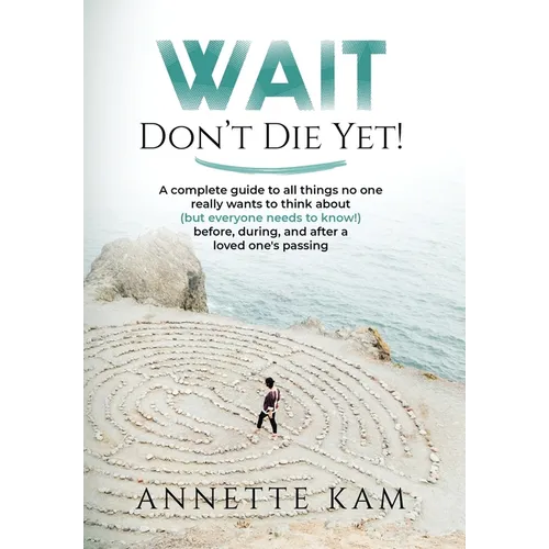 Wait - Don't Die Yet!: A complete guide to all things no one really wants to think about (but everyone needs to know) before, during, and aft - Hardcover