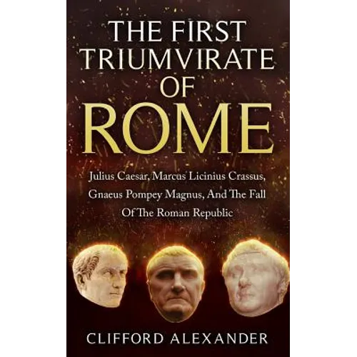 The First Triumvirate Of Rome: Julius Caesar, Marcus Licinius Crassus, Gnaeus Pompey Magnus, And The Fall Of The Roman Republic - Paperback