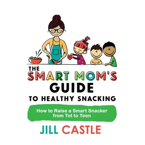 The Smart Mom's Guide to Healthy Snacking: How to Raise a Smart Snacker from Tot to Teen - Paperback
