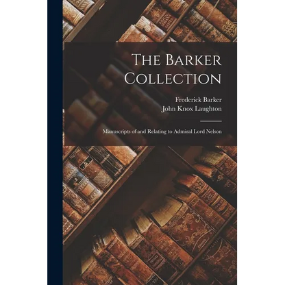 The Barker Collection: Manuscripts of and Relating to Admiral Lord Nelson - Paperback