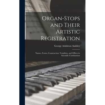 Organ-Stops and Their Artistic Registration: Names, Forms, Construction, Tonalities, and Offices in Scientific Combination - Hardcover