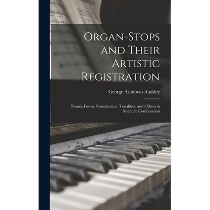Organ-Stops and Their Artistic Registration: Names, Forms, Construction, Tonalities, and Offices in Scientific Combination - Hardcover