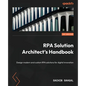 RPA Solution Architect's Handbook: Design modern and custom RPA solutions for digital innovation - Paperback