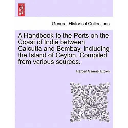 A Handbook to the Ports on the Coast of India Between Calcutta and Bombay, Including the Island of Ceylon. Compiled from Various Sources. - Paperback