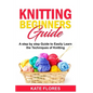 Knitting Beginners Guide: A Complete Step by Step Guide to Easily Learn Knitting Techniques Designed for Absolute Beginners. Includes Pictures a - Paperback