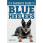 The Complete Guide to Blue Heelers - aka The Australian Cattle Dog. Learn About Breeders, Finding a Puppy, Training, Socialization, Nutrition, Groomin - Paperback