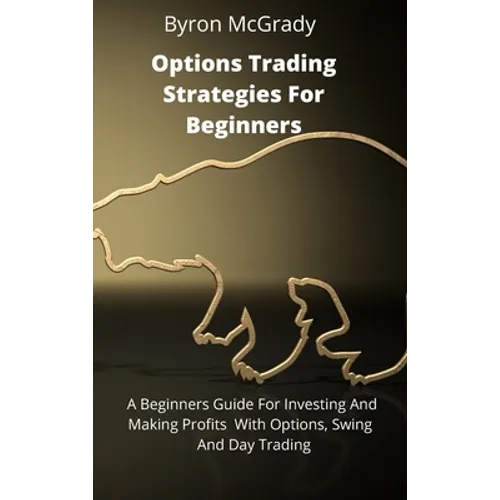 Options Trading Strategies For Beginners: A Beginners Guide For Investing And Making Profits With Options, Swing And Day Trading - Hardcover