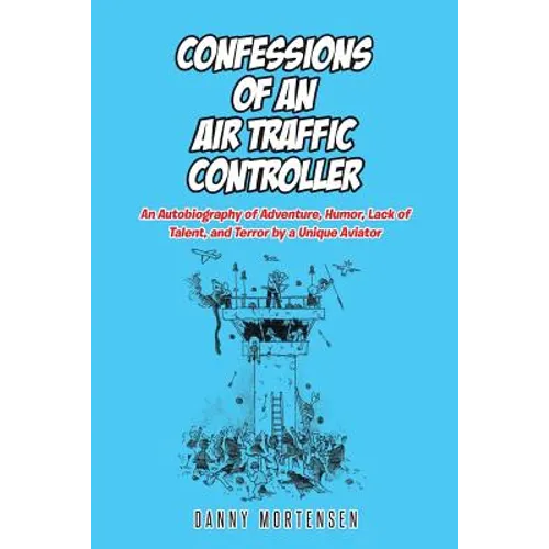 Confessions of an Air Traffic Controller: An Autobiography of Adventure, Humor, Lack of Talent, and Terror by a Unique Aviator - Paperback